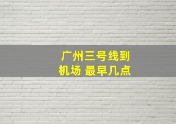 广州三号线到机场 最早几点